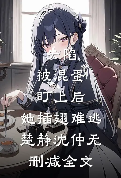 失陷：被混蛋盯上后，她插翅难逃楚静沈仲无删减全文