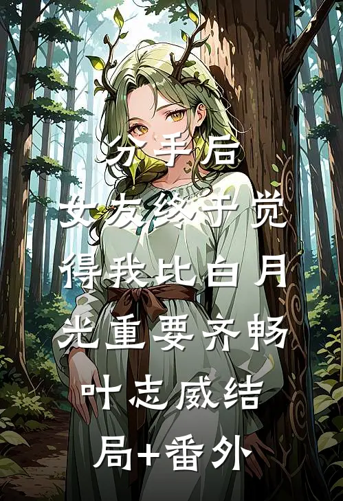 分手后，女友终于觉得我比白月光重要齐畅叶志威结局+番外