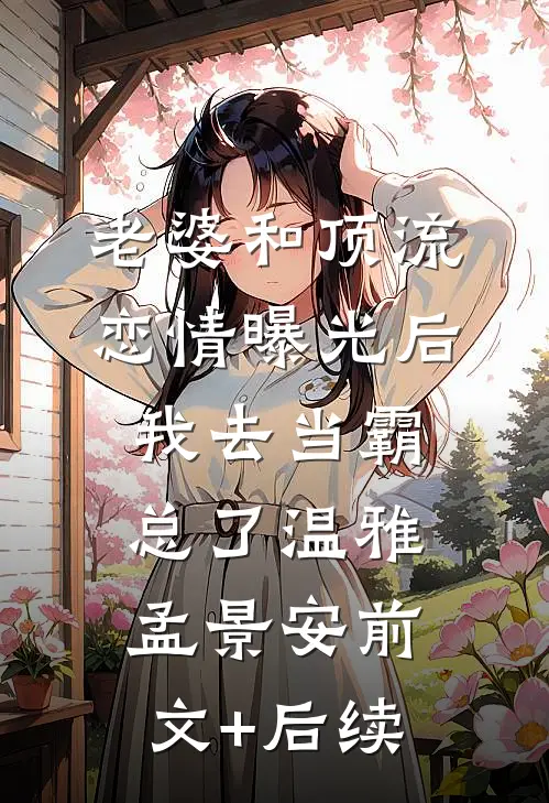 老婆和顶流恋情曝光后，我去当霸总了温雅孟景安前文+后续