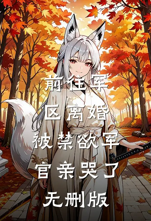 前往军区离婚，被禁欲军官亲哭了无删版