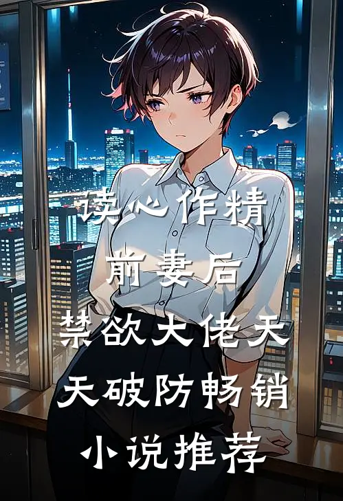 读心作精前妻后，禁欲大佬天天破防畅销小说推荐