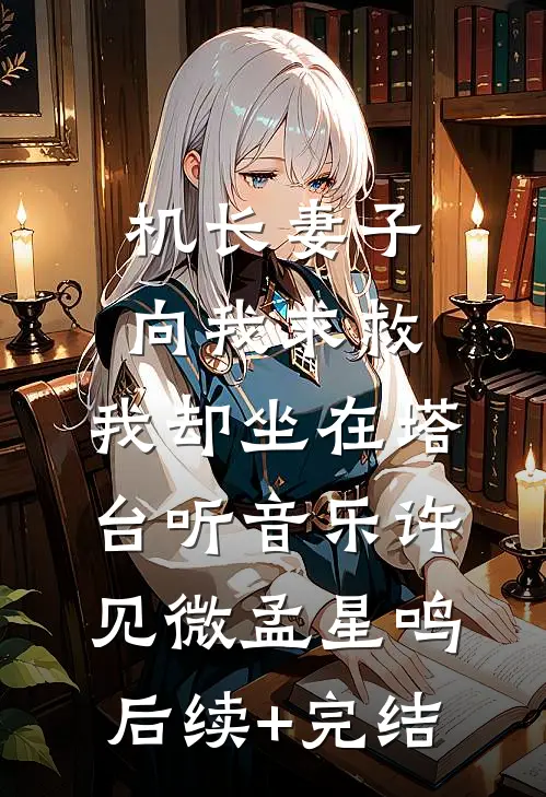 机长妻子向我求救，我却坐在塔台听音乐许见微孟星鸣后续+完结