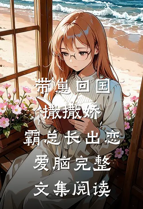 带崽回国撒撒娇，霸总长出恋爱脑完整文集阅读