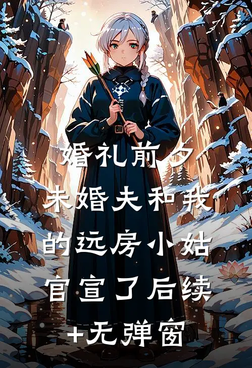 婚礼前夕，未婚夫和我的远房小姑官宣了后续+无弹窗
