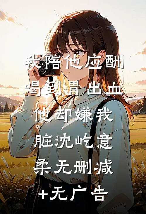 我陪他应酬喝到胃出血，他却嫌我脏沈屹意柔无删减+无广告