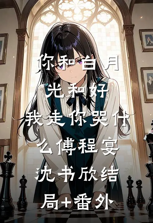 你和白月光和好，我走你哭什么傅程宴沈书欣结局+番外