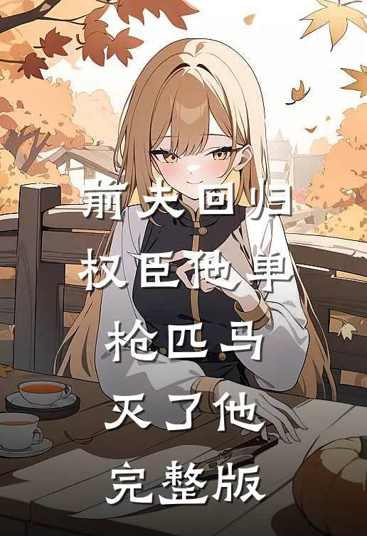 前夫回归，权臣他单枪匹马灭了他完整版
