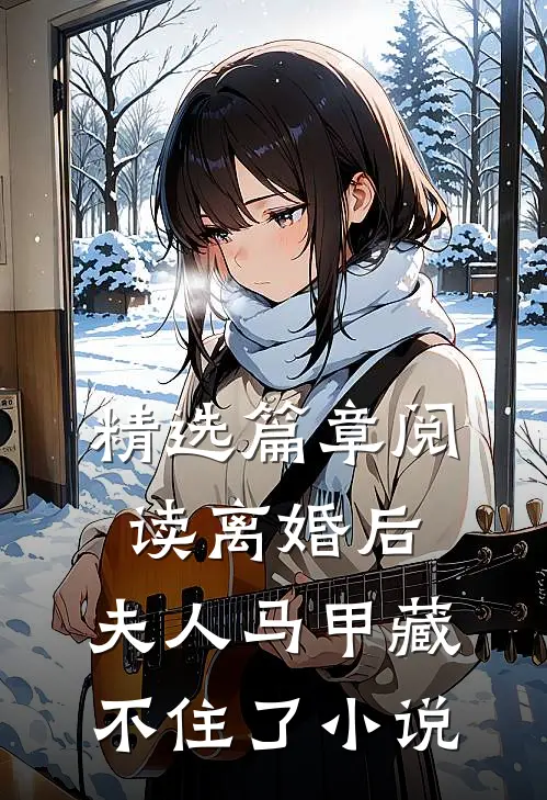 精选篇章阅读离婚后,夫人马甲藏不住了小说