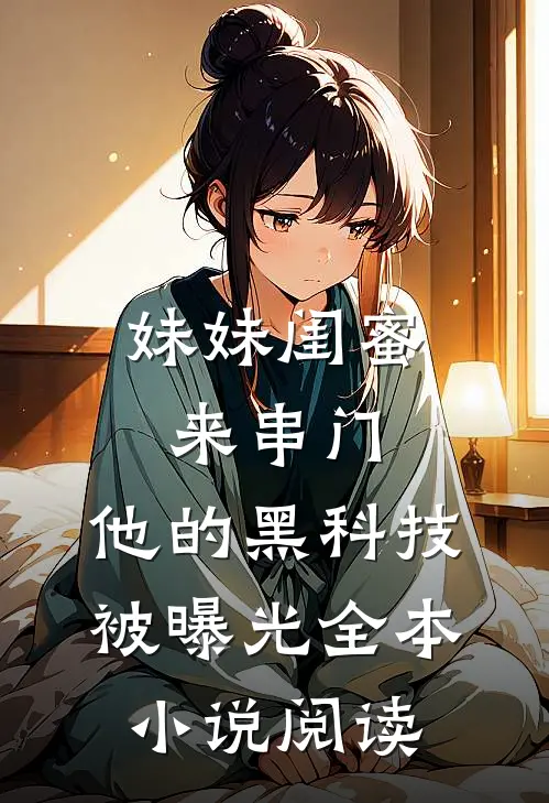 妹妹闺蜜来串门，他的黑科技被曝光全本小说阅读