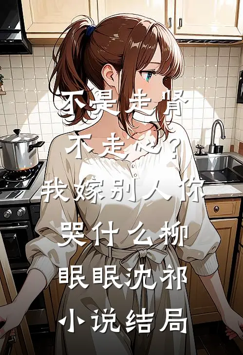不是走肾不走心？我嫁别人你哭什么柳眠眠沈祁小说结局