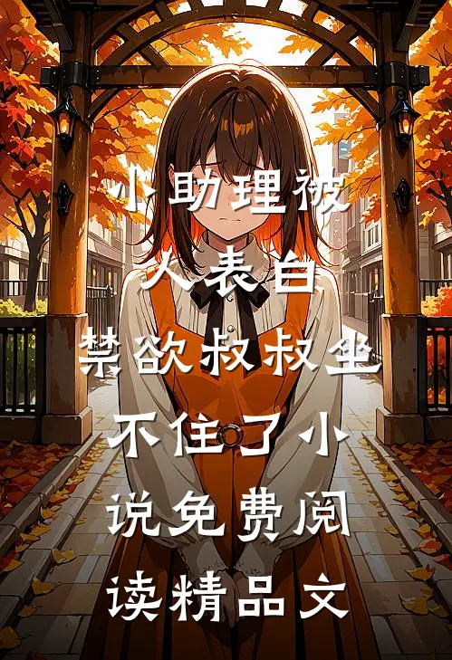 小助理被人表白,禁欲叔叔坐不住了小说免费阅读精品文