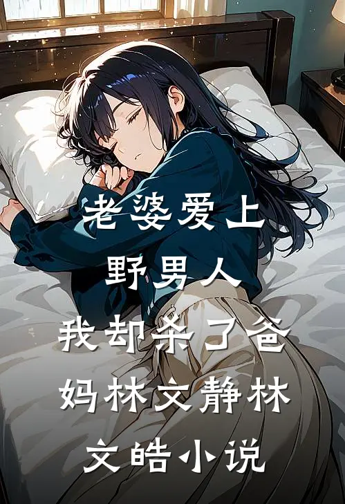 老婆爱上野男人，我却杀了爸妈林文静林文皓小说