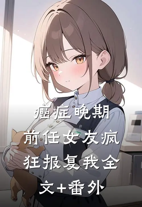 癌症晚期，前任女友疯狂报复我全文+番外
