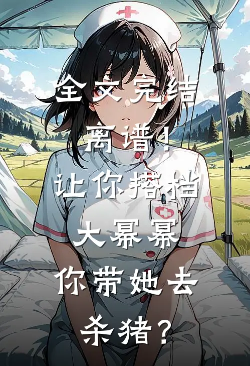 全文完结离谱！让你搭档大幂幂，你带她去杀猪？