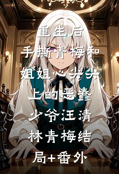 重生后，手撕青梅和姐姐心尖尖上的恶蠢少爷汪清林青梅结局+番外