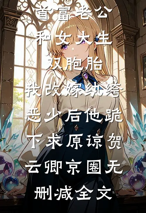 首富老公和女大生双胞胎，我改嫁纨绔恶少后他跪下求原谅贺云卿京圈无删减全文