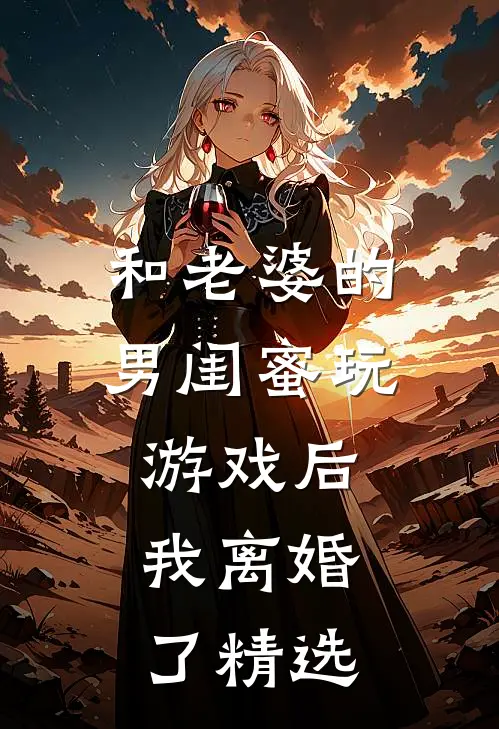 和老婆的男闺蜜玩游戏后，我离婚了精选