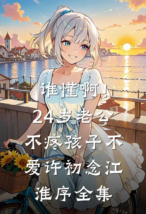 谁懂啊！24岁老公不疼孩子不爱许初念江淮序全集