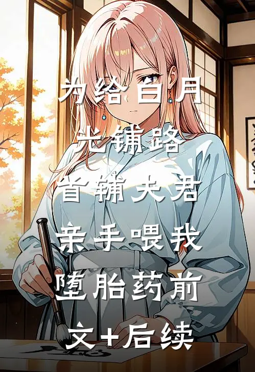 为给白月光铺路，首辅夫君亲手喂我堕胎药前文+后续