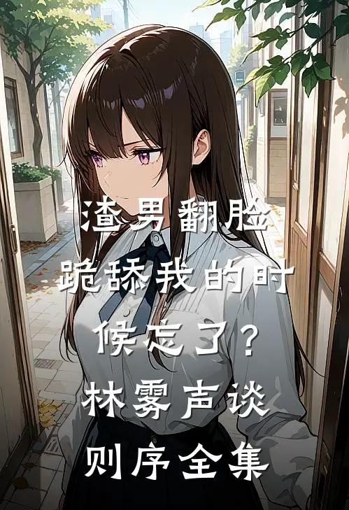 渣男翻脸，跪舔我的时候忘了？林雾声谈则序 全集