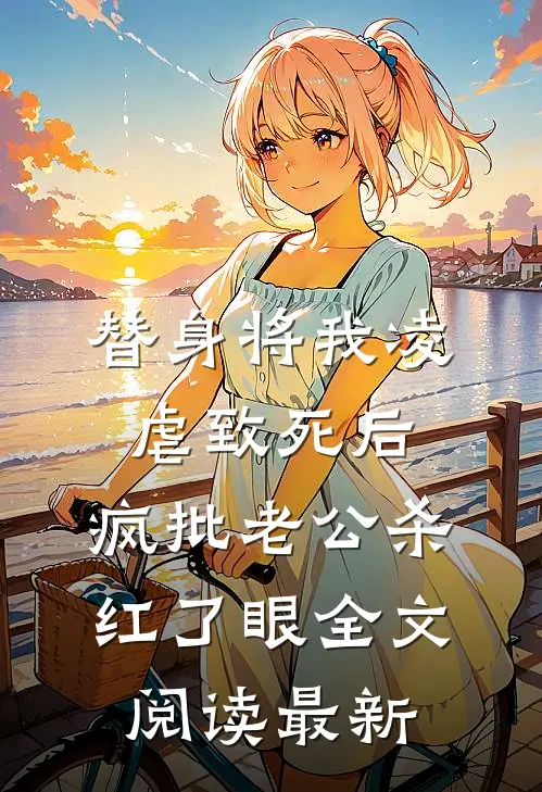 替身将我凌虐致死后，疯批老公杀红了眼全文阅读最新