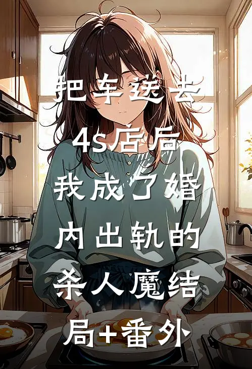 把车送去4s店后，我成了婚内出轨的杀人魔结局+番外