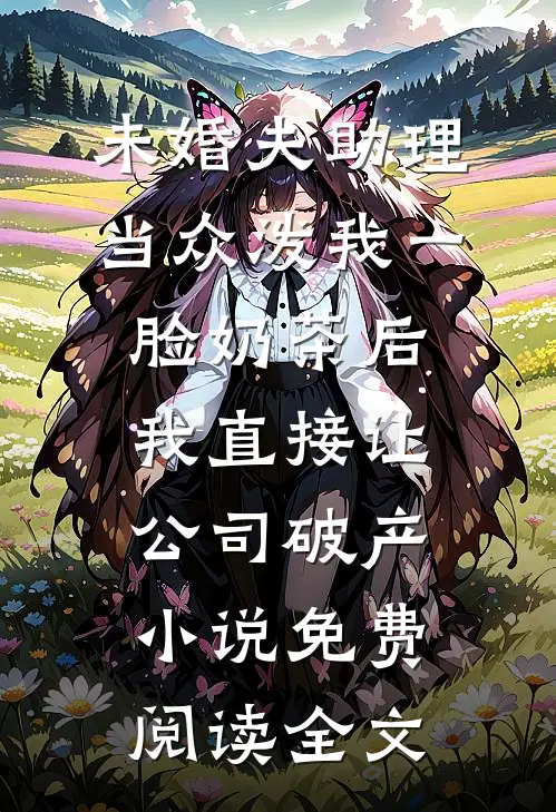 未婚夫助理当众泼我一脸奶茶后，我直接让公司破产小说免费阅读全文