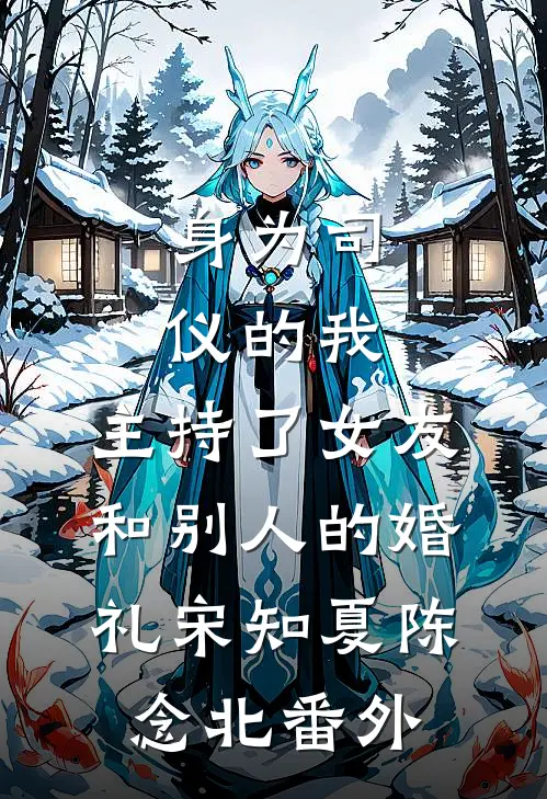 身为司仪的我，主持了女友和别人的婚礼宋知夏陈念北 番外