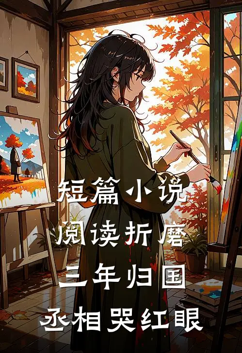 短篇小说阅读折磨三年归国，丞相哭红眼