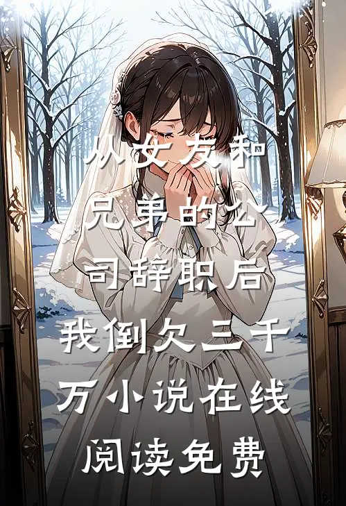 从女友和兄弟的公司辞职后，我倒欠三千万小说在线阅读免费