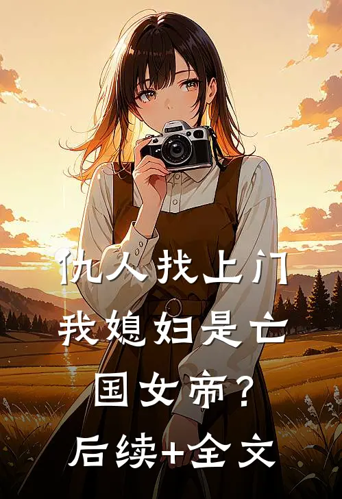 仇人找上门，我媳妇是亡国女帝？后续+全文