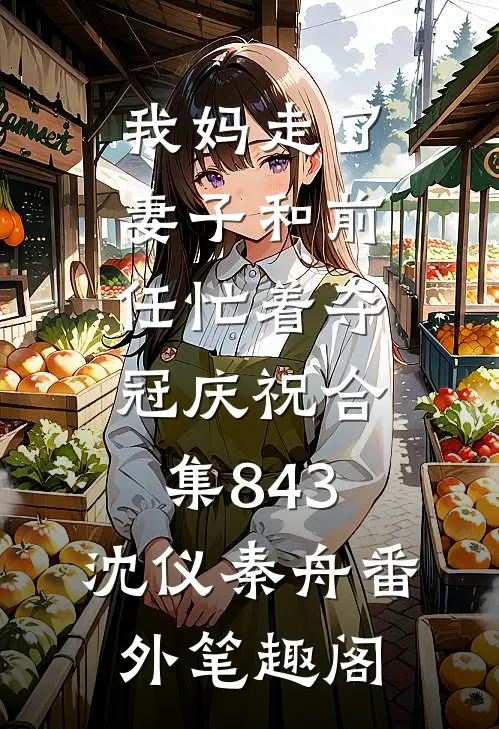 我妈走了，妻子和前任忙着夺冠庆祝合集843：沈仪秦舟番外笔趣阁