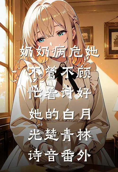 奶奶病危她不管不顾，忙着讨好她的白月光楚青林诗音番外