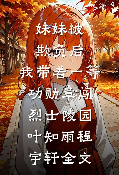 妹妹被欺负后，我带着一等功勋章闯烈士陵园叶知雨程宇轩全文