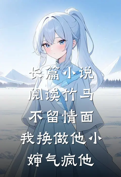 长篇小说阅读竹马不留情面，我换做他小婶气疯他