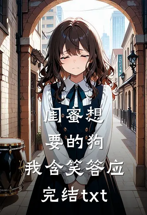 闺蜜想要的狗，我含笑答应完结txt