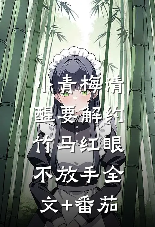 小青梅清醒要解约，竹马红眼不放手全文+番茄