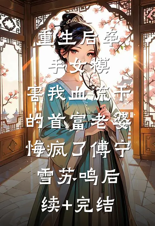 重生后牵手女模，害我血流干的首富老婆悔疯了傅宁雪苏鸣后续+完结