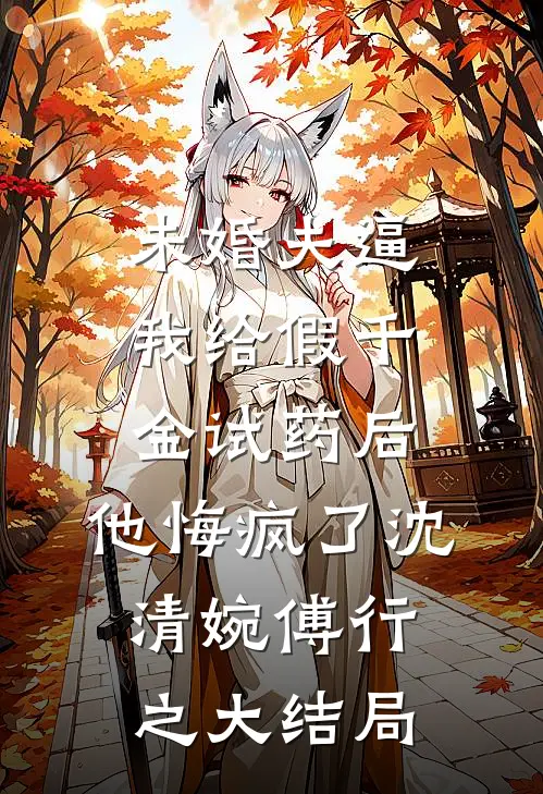 未婚夫逼我给假千金试药后，他悔疯了沈清婉傅行之大结局