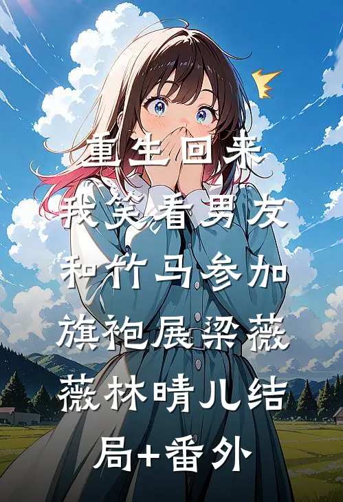 重生回来，我笑看男友和竹马参加旗袍展梁薇薇林晴儿结局+番外