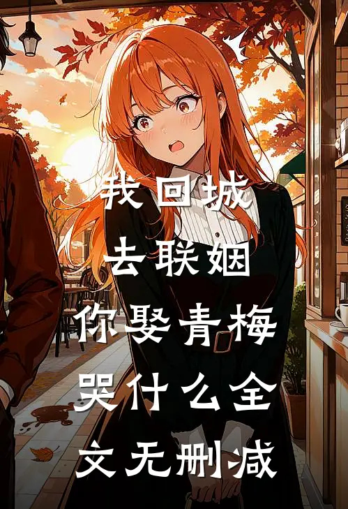 我回城去联姻，你娶青梅哭什么全文无删减