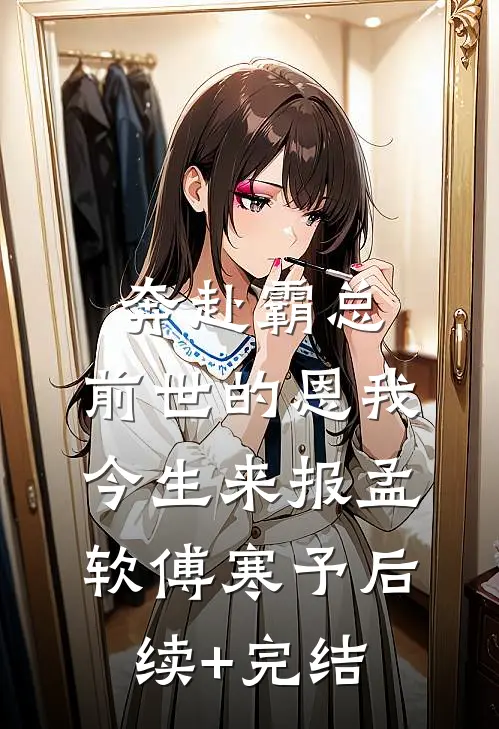 奔赴霸总，前世的恩我今生来报孟软傅寒予后续+完结