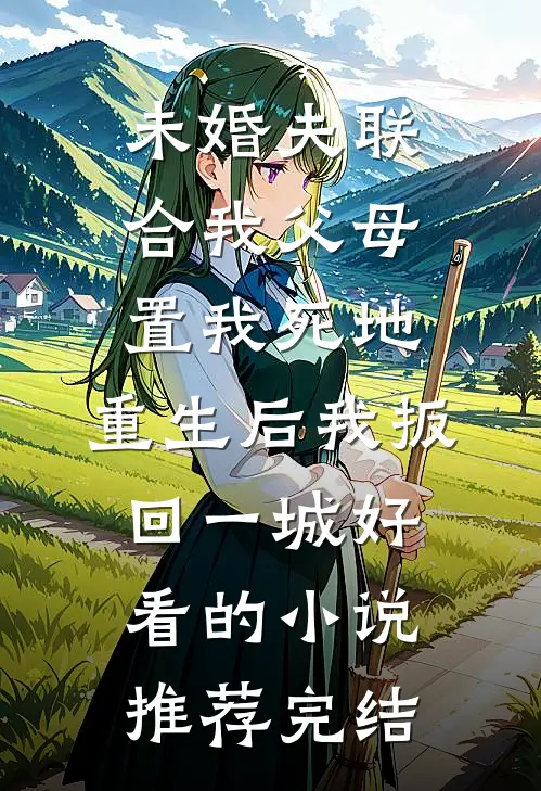 未婚夫联合我父母置我死地，重生后我扳回一城好看的小说推荐完结