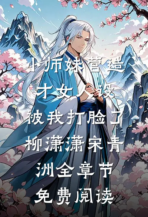 小师妹营造才女人设，被我打脸了柳潇潇宋青洲全章节免费阅读