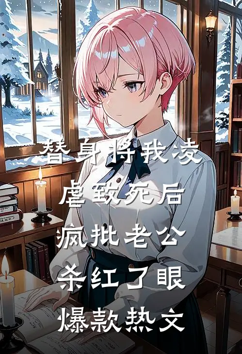 替身将我凌虐致死后，疯批老公杀红了眼爆款热文