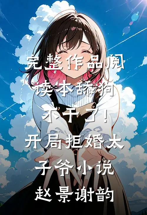 完整作品阅读本舔狗不干了!开局拒婚太子爷小说 赵景谢韵