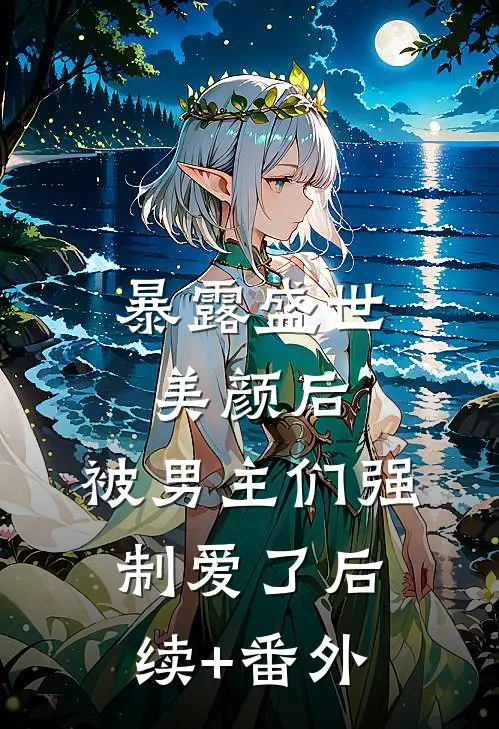 暴露盛世美颜后，被男主们强制爱了后续+番外