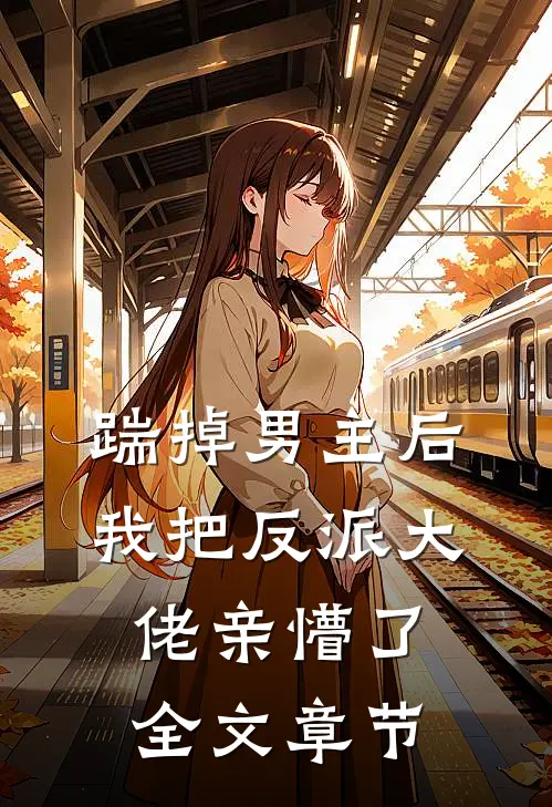 踹掉男主后，我把反派大佬亲懵了全文章节