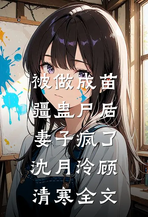被做成苗疆蛊尸后，妻子疯了沈月泠顾清寒全文