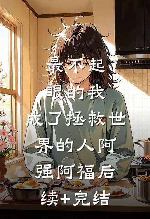 最不起眼的我，成了拯救世界的人阿强阿福后续+完结